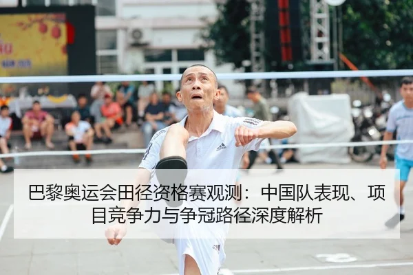 巴黎奥运会田径资格赛观测：中国队表现、项目竞争力与争冠路径深度解析