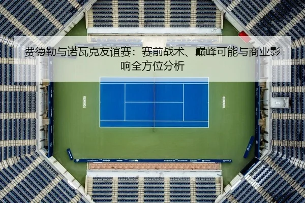 费德勒与诺瓦克友谊赛：赛前战术、巅峰可能与商业影响全方位分析