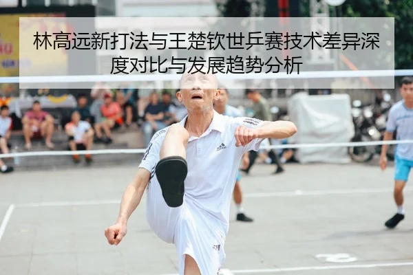 林高远新打法与王楚钦世乒赛技术差异深度对比与发展趋势分析