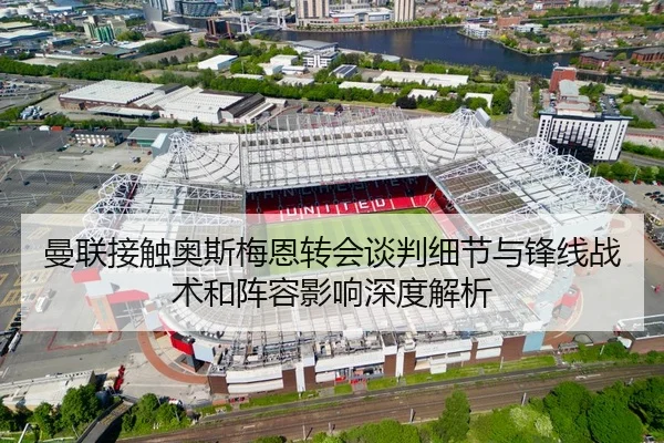 曼联接触奥斯梅恩转会谈判细节与锋线战术和阵容影响深度解析