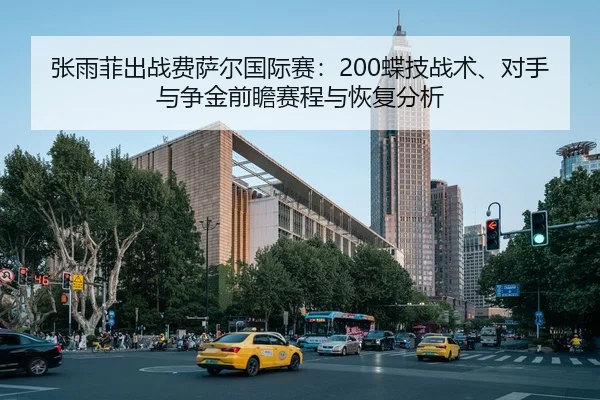 张雨菲出战费萨尔国际赛：200蝶技战术、对手与争金前瞻赛程与恢复分析