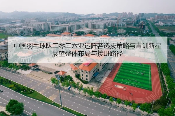 中国羽毛球队二零二六亚运阵容选拔策略与青训新星展望整体布局与接班路径